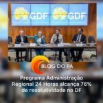 Blogdopa | Programa Administração Regional 24 Horas alcança 76% de resolutividade no DF