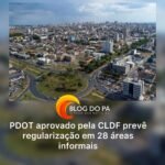 Blogdopa | GDF sanciona revisão do PDOT e inclui 28 novas áreas para regularização