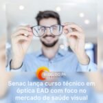 Blogdopa | Curso técnico em óptica do Senac-DF oferece formação EAD com alta empregabilidade